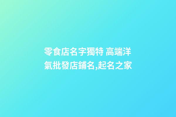 零食店名字獨特 高端洋氣批發店鋪名,起名之家
